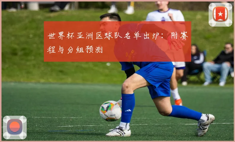 世界杯亚洲区球队名单出炉：附赛程与分组预测