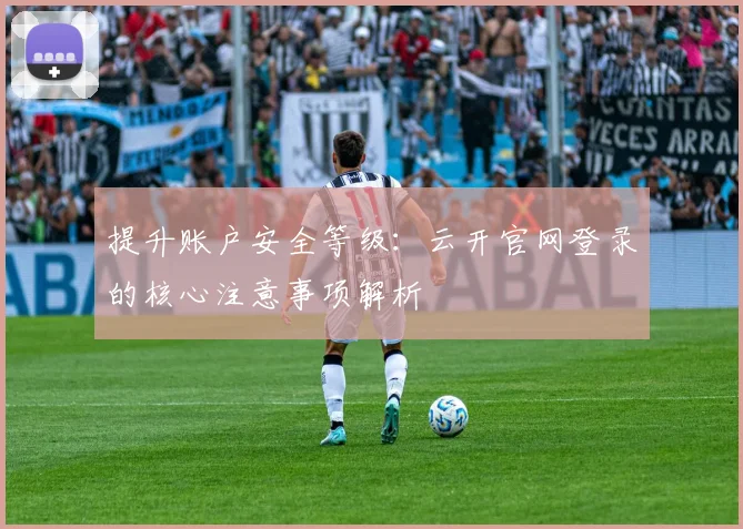 提升账户安全等级：云开官网登录的核心注意事项解析