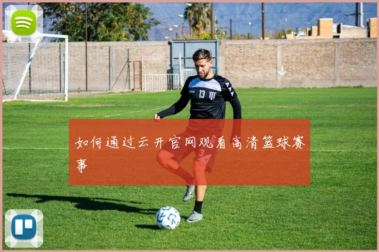 如何通过云开官网观看高清篮球赛事