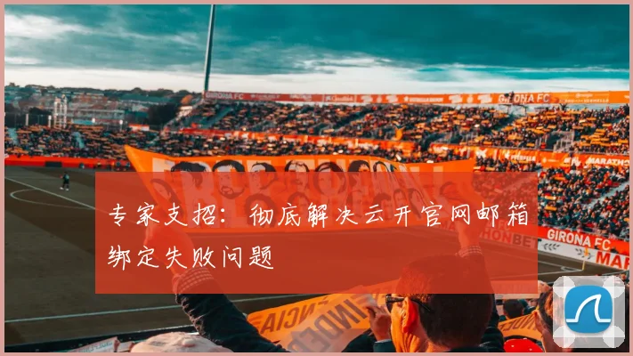 专家支招：彻底解决云开官网邮箱绑定失败问题