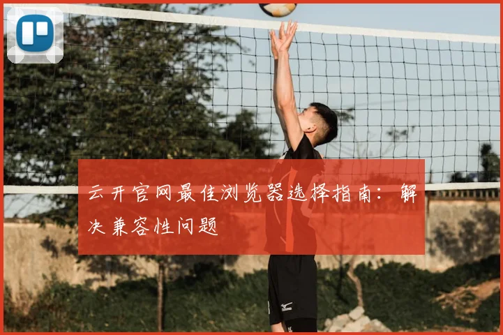 云开官网最佳浏览器选择指南：解决兼容性问题