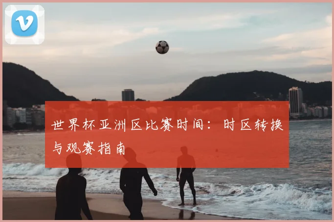世界杯亚洲区比赛时间：时区转换与观赛指南