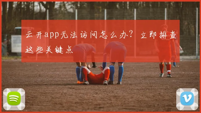 云开app无法访问怎么办？立即排查这些关键点
