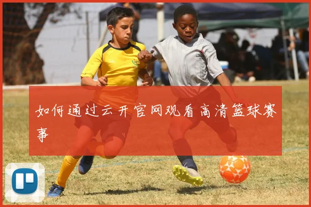 如何通过云开官网观看高清篮球赛事