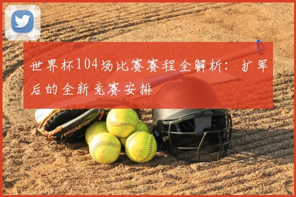 世界杯104场比赛赛程全解析：扩军后的全新竞赛安排