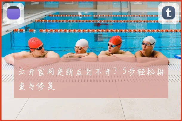 云开官网更新后打不开？5步轻松排查与修复