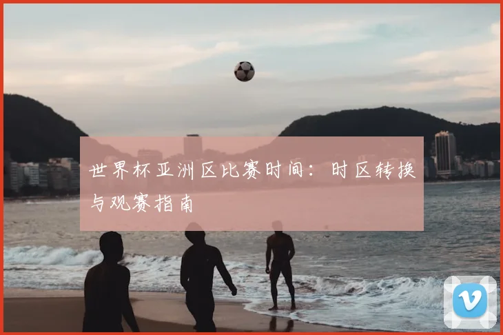 世界杯亚洲区比赛时间：时区转换与观赛指南